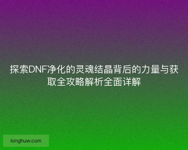 探索DNF净化的灵魂结晶背后的力量与获取全攻略解析全面详解