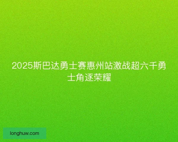 2025斯巴达勇士赛惠州站激战超六千勇士角逐荣耀