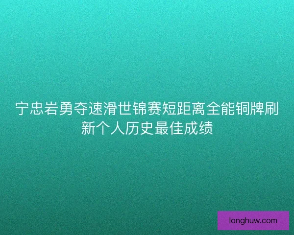宁忠岩勇夺速滑世锦赛短距离全能铜牌刷新个人历史最佳成绩