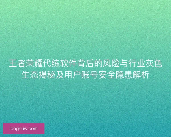 王者荣耀代练软件背后的风险与行业灰色生态揭秘及用户账号安全隐患解析