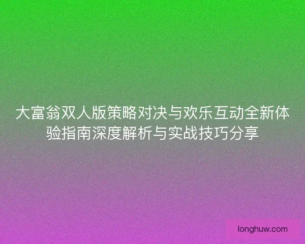 大富翁双人版策略对决与欢乐互动全新体验指南深度解析与实战技巧分享