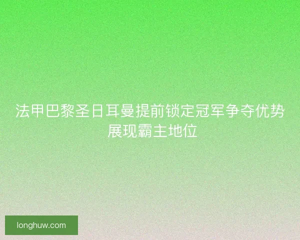 法甲巴黎圣日耳曼提前锁定冠军争夺优势 展现霸主地位