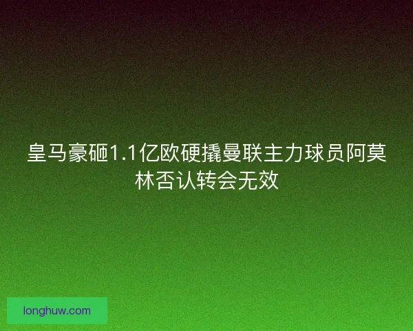 皇马豪砸1.1亿欧硬撬曼联主力球员阿莫林否认转会无效