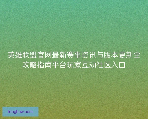 英雄联盟官网最新赛事资讯与版本更新全攻略指南平台玩家互动社区入口