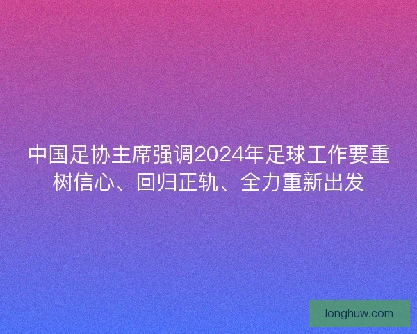 中国足协主席强调2024年足球工作要重树信心、回归正轨、全力重新出发