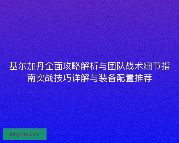基尔加丹全面攻略解析与团队战术细节指南实战技巧详解与装备配置推荐