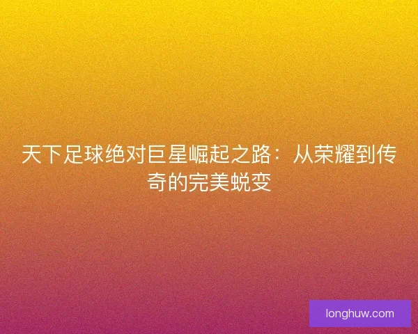 天下足球绝对巨星崛起之路:从荣耀到传奇的完美蜕变 天下足球绝对巨星崛起之路:从荣耀到传奇的完美蜕变