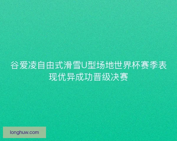 谷爱凌自由式滑雪U型场地世界杯赛季表现优异成功晋级决赛 谷爱凌自由式滑雪U型场地世界杯赛季表现优异成功晋级决赛