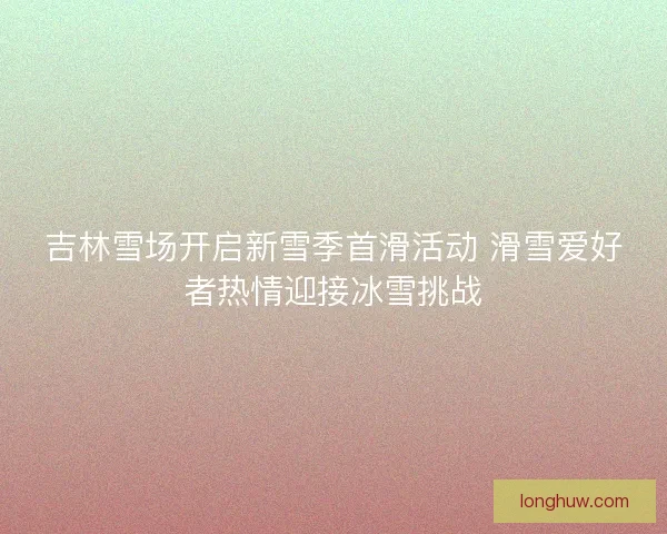吉林雪场开启新雪季首滑活动 滑雪爱好者热情迎接冰雪挑战