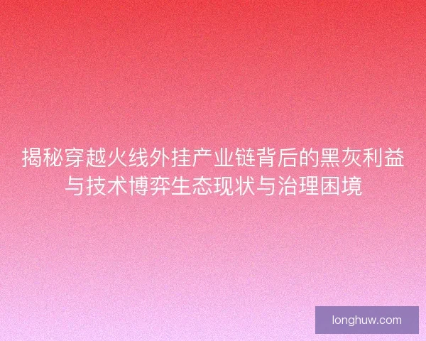 揭秘穿越火线外挂产业链背后的黑灰利益与技术博弈生态现状与治理困境