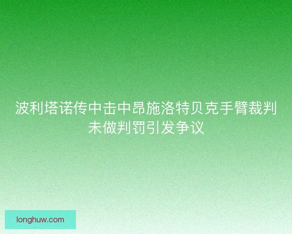 波利塔诺传中击中昂施洛特贝克手臂裁判未做判罚引发争议