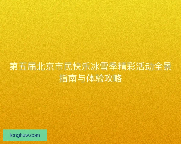 第五届北京市民快乐冰雪季精彩活动全景指南与体验攻略