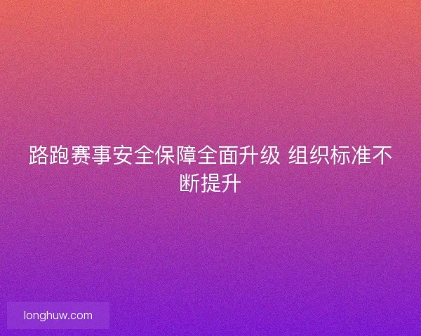 路跑赛事安全保障全面升级 组织标准不断提升