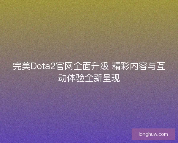 完美Dota2官网全面升级 精彩内容与互动体验全新呈现