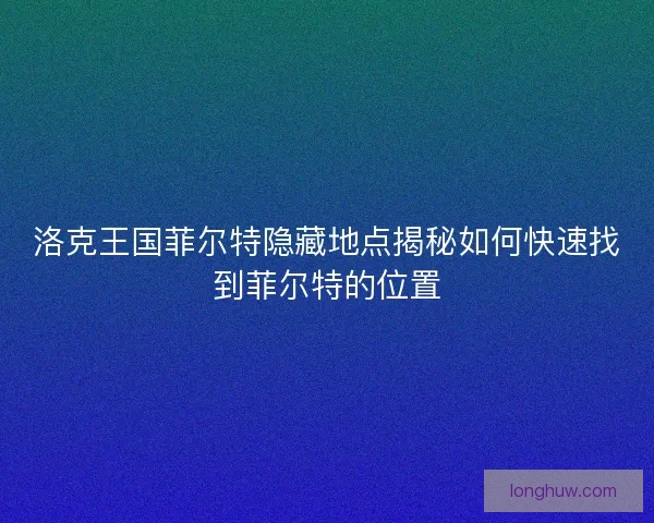 洛克王国菲尔特隐藏地点揭秘如何快速找到菲尔特的位置 洛克王国菲尔特隐藏地点揭秘如何快速找到菲尔特的位置