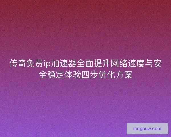 传奇免费ip加速器全面提升网络速度与安全稳定体验四步优化方案