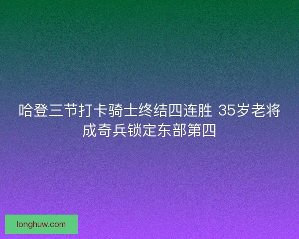 哈登三节打卡骑士终结四连胜 35岁老将成奇兵锁定东部第四