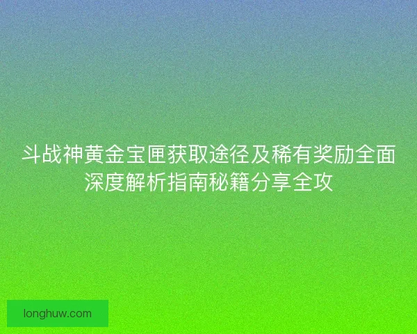 斗战神黄金宝匣获取途径及稀有奖励全面深度解析指南秘籍分享全攻