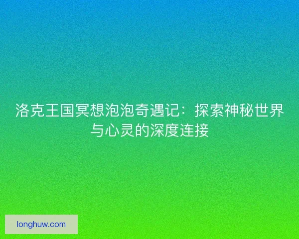 洛克王国冥想泡泡奇遇记：探索神秘世界与心灵的深度连接