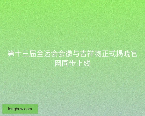 第十三届全运会会徽与吉祥物正式揭晓官网同步上线