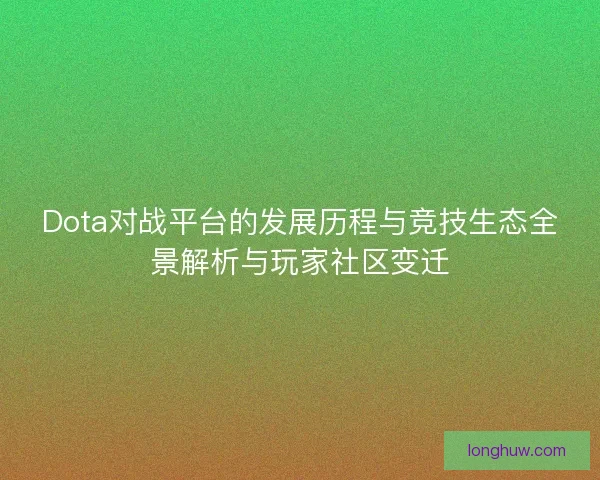 Dota对战平台的发展历程与竞技生态全景解析与玩家社区变迁