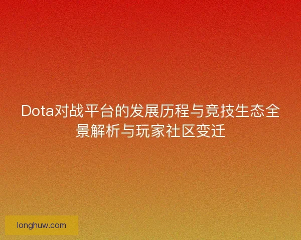 Dota对战平台的发展历程与竞技生态全景解析与玩家社区变迁