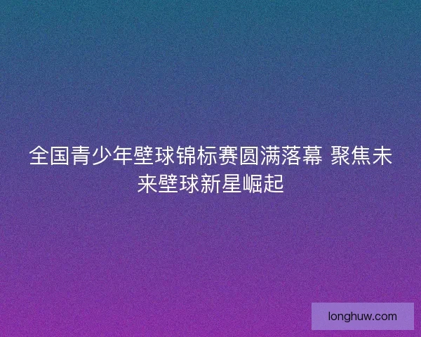 全国青少年壁球锦标赛圆满落幕 聚焦未来壁球新星崛起 全国青少年壁球锦标赛圆满落幕 聚焦未来壁球新星崛起
